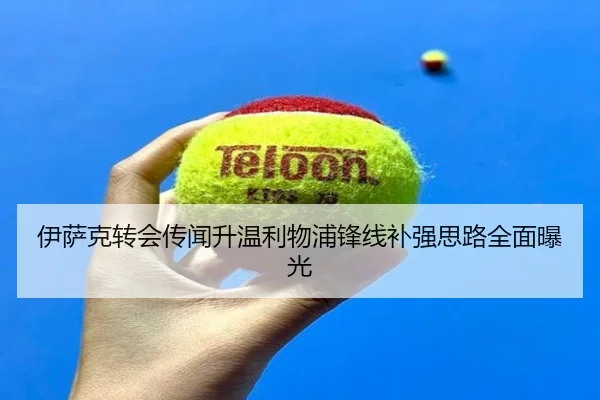 伊萨克转会传闻升温利物浦锋线补强思路全面曝光
